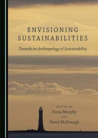 Read Online Envisioning Sustainabilities: Towards an Anthropology of Sustainability - Fiona Murphy | ePub