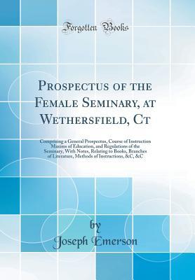 Full Download Prospectus of the Female Seminary, at Wethersfield, CT: Comprising a General Prospectus, Course of Instruction Maxims of Education, and Regulations of the Seminary, with Notes, Relating to Books, Branches of Literature, Methods of Instructions, &c, &c - Joseph Emerson | ePub