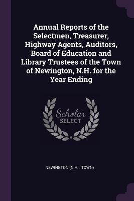Full Download Annual Reports of the Selectmen, Treasurer, Highway Agents, Auditors, Board of Education and Library Trustees of the Town of Newington, N.H. for the Year Ending - Newington Newington | ePub