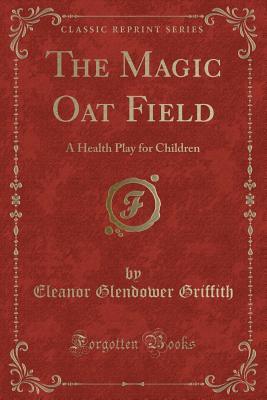 Full Download The Magic Oat Field: A Health Play for Children (Classic Reprint) - Eleanor Glendower Griffith file in PDF