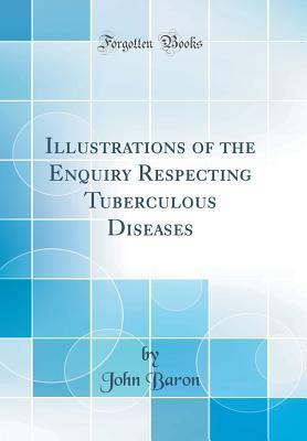 Read Online Illustrations of the Enquiry Respecting Tuberculous Diseases (Classic Reprint) - John Baron file in PDF