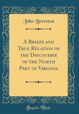 Full Download A Briefe and True Relation of the Discouerie of the North Part of Virginia (Classic Reprint) - John Brereton file in PDF