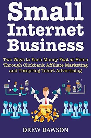 Read Small Internet Business: Two Ways to Earn Money Fast at Home Through Clickbank Affiliate Marketing and Teespring Tshirt Advertising - Drew Dawson | ePub