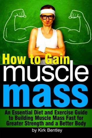 Read Online How to Gain Muscle Mass: An Essential Diet and Exercise Guide to Building Muscle Mass Fast for Greater Strength and a Better Body - Kirk Bentley | PDF