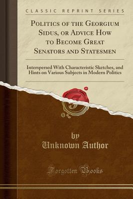 Full Download Politics of the Georgium Sidus, or Advice How to Become Great Senators and Statesmen: Interspersed with Characteristic Sketches, and Hints on Various Subjects in Modern Politics (Classic Reprint) - Unknown file in ePub