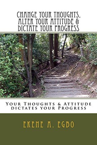 Read Online Change your thoughts, alter your attitude & dictate your progress - Ekene Egbo | PDF