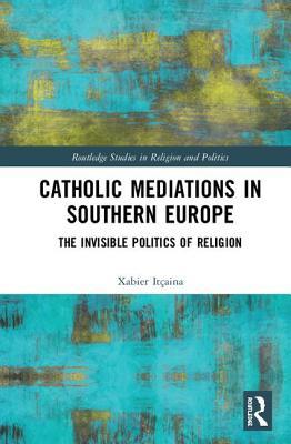 Full Download Catholic Mediations in Southern Europe: The Invisible Politics of Religion - Xabier Itçaina | PDF