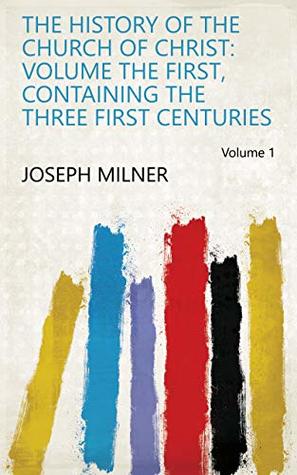 Read Online The history of the church of Christ: Volume the first, containing the three first centuries Volume 1 - Joseph Milner file in ePub