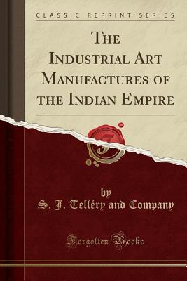 Read The Industrial Art Manufactures of the Indian Empire (Classic Reprint) - S J Tellery and Company file in ePub