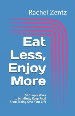 Read Online Eat Less, Enjoy More: 36 Simple Ways to Mindfully Keep Food from Taking Over Your Life - Rachel Zentz | PDF