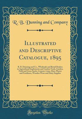 Download Illustrated and Descriptive Catalogue, 1895: R. B. Dunning and Co., Wholesale and Retail Dealers in Agricultural Implements and Garden Tools, Garden, Field and Grass Seeds, Cement, Lime, Hair, Plaster and Fertilizers, Wooden Ware and Dairy Supplies - R B Dunning and Company file in ePub