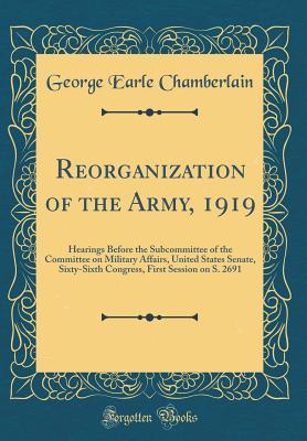 Full Download Reorganization of the Army, 1919: Hearings Before the Subcommittee of the Committee on Military Affairs, United States Senate, Sixty-Sixth Congress, First Session on S. 2691 (Classic Reprint) - George Earle Chamberlain | ePub