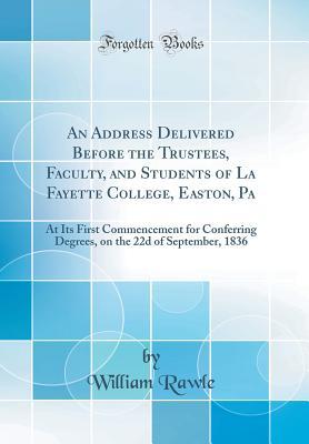Download An Address Delivered Before the Trustees, Faculty, and Students of La Fayette College, Easton, Pa: At Its First Commencement for Conferring Degrees, on the 22d of September, 1836 (Classic Reprint) - William Rawle Jr. | PDF