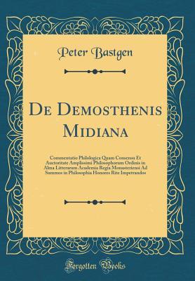 Read de Demosthenis Midiana: Commentatio Philologica Quam Consensu Et Auctoritate Amplissimi Philosophorum Ordinis in Alma Litterarum Academia Regia Monasteriensi Ad Summos in Philosophia Honores Rite Impetrandos (Classic Reprint) - Peter Bastgen | PDF