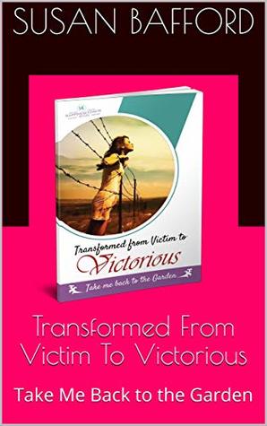 Full Download Transformed From Victim To Victorious: Take Me Back to the Garden (autobiography,) - Susan Bafford file in PDF