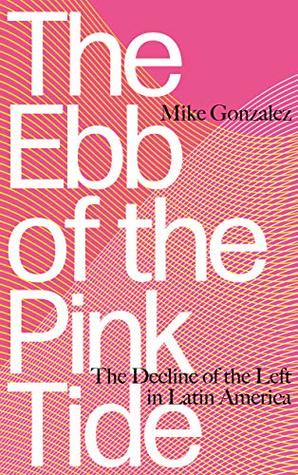Read Online The Ebb of the Pink Tide: The Decline of the Left in Latin America - Mike Gonzalez | PDF