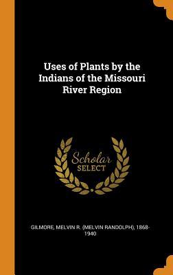 Read Online Uses of Plants by the Indians of the Missouri River Region - Melvin R 1868-1940 Gilmore | PDF