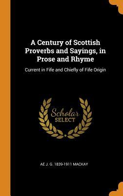 Read A Century of Scottish Proverbs and Sayings, in Prose and Rhyme: Current in Fife and Chiefly of Fife Origin - Ae J G 1839-1911 MacKay file in ePub