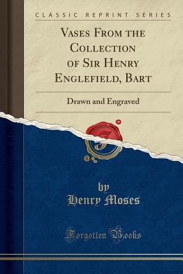 Read Vases from the Collection of Sir Henry Englefield, Bart: Drawn and Engraved (Classic Reprint) - Henry Moses file in ePub