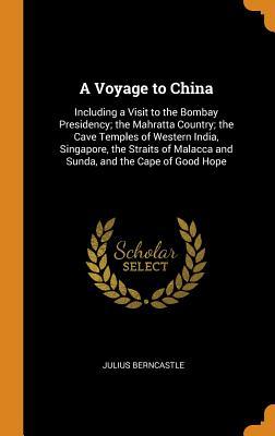 Read Online A Voyage to China: Including a Visit to the Bombay Presidency; The Mahratta Country; The Cave Temples of Western India, Singapore, the Straits of Malacca and Sunda, and the Cape of Good Hope - Julius Berncastle file in PDF