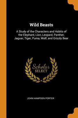 Download Wild Beasts: A Study of the Characters and Habits of the Elephant, Lion, Leopard, Panther, Jaguar, Tiger, Puma, Wolf, and Grizzly Bear - John Hampden Porter | PDF