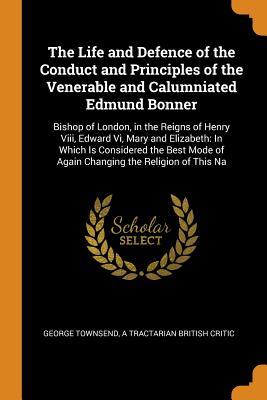 Download The Life and Defence of the Conduct and Principles of the Venerable and Calumniated Edmund Bonner: Bishop of London, in the Reigns of Henry VIII, Edward VI, Mary and Elizabeth: In Which Is Considered the Best Mode of Again Changing the Religion of This Na - George Townsend | ePub