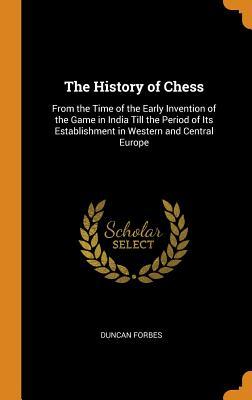 Read Online The History of Chess: From the Time of the Early Invention of the Game in India Till the Period of Its Establishment in Western and Central Europe - Duncan Forbes file in PDF