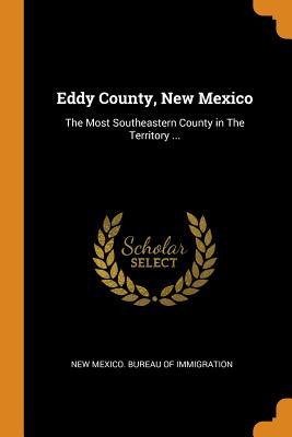 Read Online Eddy County, New Mexico: The Most Southeastern County in the Territory - New Mexico Bureau of Immigration | ePub