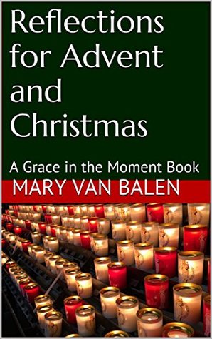 Read Online Reflections for Advent and Christmas: A Grace in the Moment Book - Mary van Balen | PDF