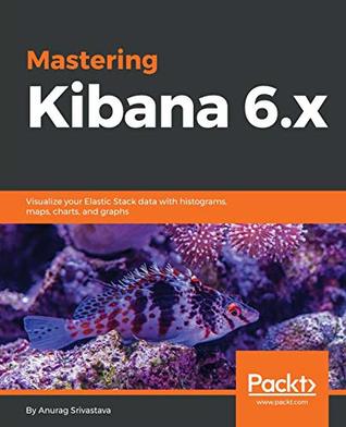 Full Download Mastering Kibana 6.x: Visualize your Elastic Stack data with histograms, maps, charts, and graphs - Anurag Srivastava | PDF
