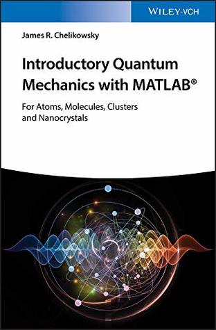 Read Online Introductory Quantum Mechanics with MATLAB: For Atoms, Molecules, Clusters, and Nanocrystals - James R Chelikowsky | PDF