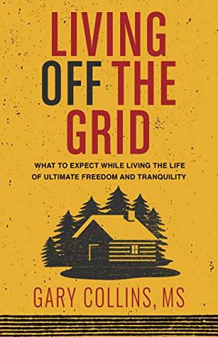 Read Living Off The Grid: What to Expect While Living the Life of Ultimate Freedom and Tranquility - Gary Collins | PDF