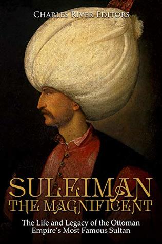 Read Online Suleiman the Magnificent: The Life and Legacy of the Ottoman Empire’s Most Famous Sultan - Charles River Editors | PDF