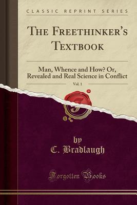 Read Online The Freethinker's Textbook, Vol. 1: Man, Whence and How? Or, Revealed and Real Science in Conflict (Classic Reprint) - C Bradlaugh file in PDF