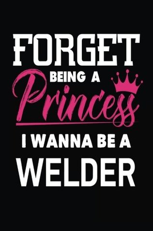 Full Download Forget Being a Princess I Wanna Be a Welder: Future Iron Worker Career Notebook Gift -  file in PDF