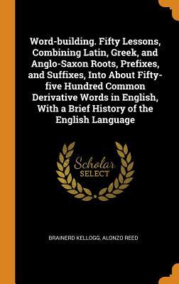 Full Download Word-building. Fifty Lessons, Combining Latin, Greek, and Anglo-Saxon Roots, Prefixes, and Suffixes, Into About Fifty-five Hundred Common Derivative Words in English, With a Brief History of the English Language - Brainerd Kellogg file in PDF