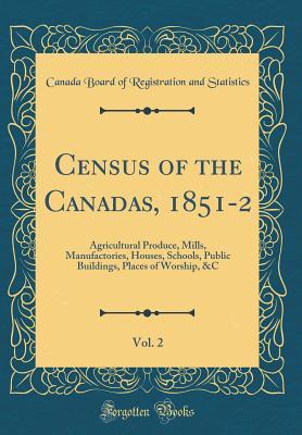 Read Online Census of the Canadas, 1851-2, Vol. 2: Agricultural Produce, Mills, Manufactories, Houses, Schools, Public Buildings, Places of Worship, &c (Classic Reprint) - Canada Board of Registration Statistics file in ePub