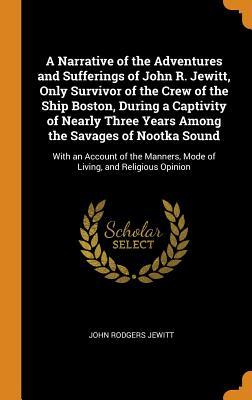 Read Online A Narrative of the Adventures and Sufferings of John R. Jewitt, Only Survivor of the Crew of the Ship Boston, During a Captivity of Nearly Three Years Among the Savages of Nootka Sound: With an Account of the Manners, Mode of Living, and Religious Opinion - John Rodgers Jewitt | PDF