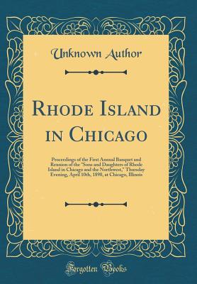 Read Online Rhode Island in Chicago: Proceedings of the First Annual Banquet and Reunion of the sons and Daughters of Rhode Island in Chicago and the Northwest, Thursday Evening, April 10th, 1890, at Chicago, Illinois (Classic Reprint) - Unknown | PDF