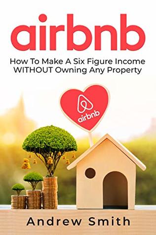 Read Airbnb: How To Make a Six Figure Income WITHOUT Owning Any Property - Andrew Smith | ePub