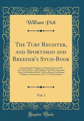 Read The Turf Register, and Sportsman and Breeder's Stud-Book, Vol. 1: Containing the Pedigrees and Performances of All the Horses, Mares, and Geldings That Have Appeared Upon the British and Irish Turfs as Racers; Containing Pedigrees, Performances, &c. to 17 - William Pick | ePub