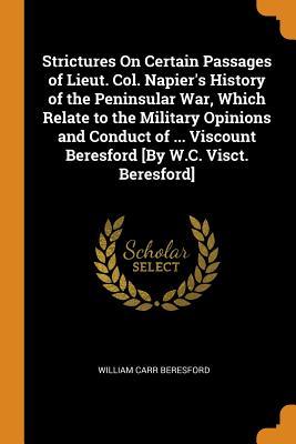 Full Download Strictures on Certain Passages of Lieut. Col. Napier's History of the Peninsular War, Which Relate to the Military Opinions and Conduct of  Viscount Beresford [by W.C. Visct. Beresford] - William Carr Beresford | ePub