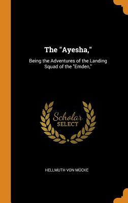 Read Online The Ayesha,: Being the Adventures of the Landing Squad of the Emden - Hellmuth Von Mucke file in ePub