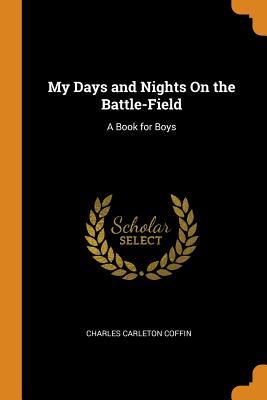Full Download My Days and Nights on the Battle-Field: A Book for Boys - Charles Carleton Coffin | PDF