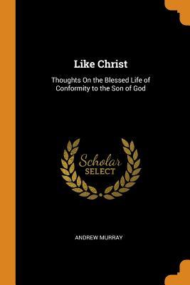 Read Online Like Christ: Thoughts on the Blessed Life of Conformity to the Son of God - Andrew Murray | PDF