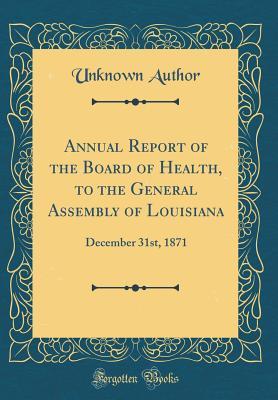 Full Download Annual Report of the Board of Health, to the General Assembly of Louisiana: December 31st, 1871 (Classic Reprint) - Unknown Author | ePub