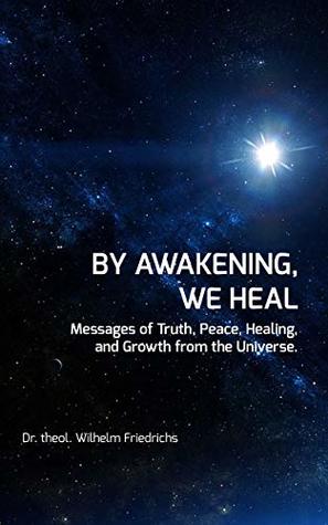 Download By Awakening, We Heal: Messages of Truth, Peace, Healing, and Growth from the Universe. - Dr. theol. Wilhelm Friedrichs | PDF