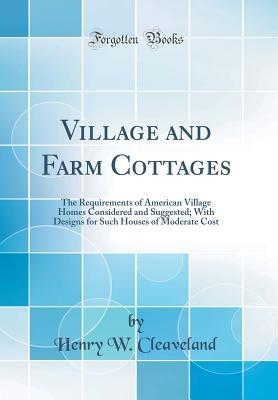 Read Village and Farm Cottages: The Requirements of American Village Homes Considered and Suggested; With Designs for Such Houses of Moderate Cost (Classic Reprint) - Henry W Cleaveland file in PDF