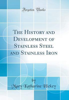 Read Online The History and Development of Stainless Steel and Stainless Iron (Classic Reprint) - Mary Katharine Hickey | PDF