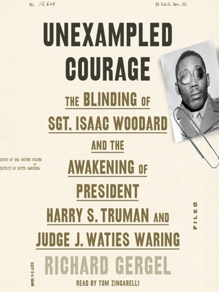 Download Unexampled Courage: The Blinding of Sgt. Isaac Woodard and the Awakening of President Harry S. Truman and Judge J. Waties Waring - Richard Gergel | PDF
